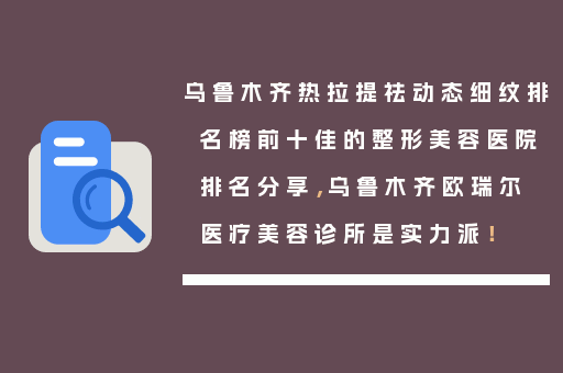 乌鲁木齐热拉提祛动态细纹排名榜前十佳的整形美容医院排名分享，乌鲁木齐欧瑞尔医疗美容诊所是实力派！