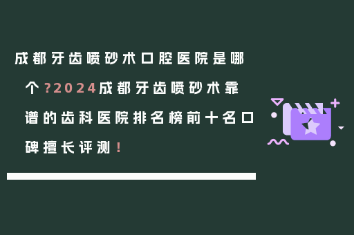 成都牙齿喷砂术口腔医院是哪个？2024成都牙齿喷砂术靠谱的齿科医院排名榜前十名口碑擅长评测！