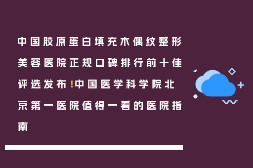 中国胶原蛋白填充木偶纹整形美容医院正规口碑排行前十佳评选发布！中国医学科学院北京第一医院值得一看的医院指南
