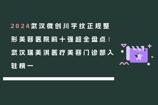2024武汉微创川字纹正规整形美容医院前十强超全盘点！武汉瑞美淇医疗美容门诊部入驻榜一