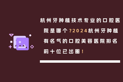 杭州牙种植技术专业的口腔医院是哪个？2024杭州牙种植有名气的口腔美容医院排名前十位已出圈！