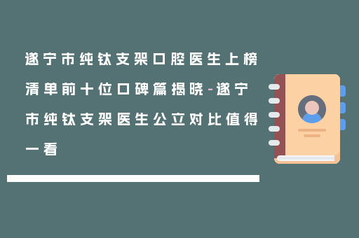 遂宁市纯钛支架口腔医生上榜清单前十位口碑篇揭晓-遂宁市纯钛支架医生公立对比值得一看
