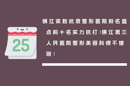 镇江紧致抗衰整形医院排名盘点前十名实力抗打！镇江第三人民医院整形美容科很不错哦！