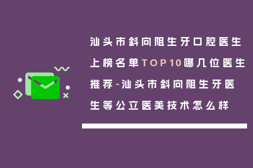 汕头市斜向阻生牙口腔医生上榜名单TOP10哪几位医生推荐-汕头市斜向阻生牙医生等公立医美技术怎么样