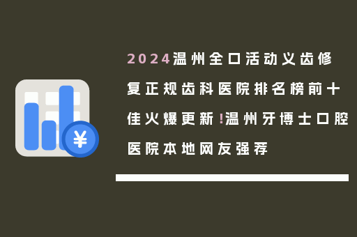 2024温州全口活动义齿修复正规齿科医院排名榜前十佳火爆更新！温州牙博士口腔医院本地网友强荐