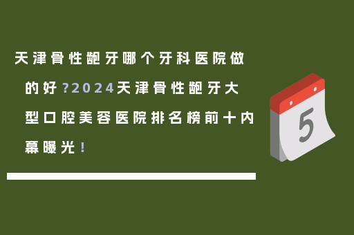 天津骨性龅牙哪个牙科医院做的好？2024天津骨性龅牙大型口腔美容医院排名榜前十内幕曝光！