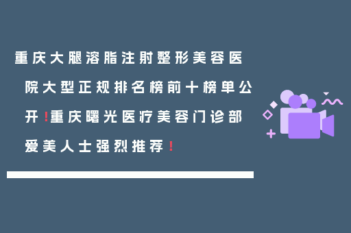 重庆大腿溶脂注射整形美容医院大型正规排名榜前十榜单公开！重庆曙光医疗美容门诊部爱美人士强烈推荐！