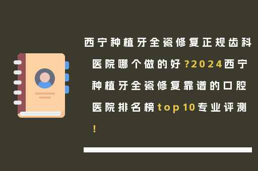 西宁种植牙全瓷修复正规齿科医院哪个做的好？2024西宁种植牙全瓷修复靠谱的口腔医院排名榜top10专业评测！