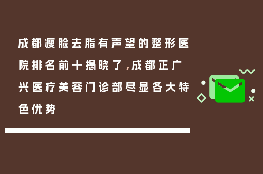 成都瘦脸去脂有声望的整形医院排名前十揭晓了，成都正广兴医疗美容门诊部尽显各大特色优势