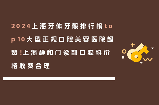 2024上海牙体牙髋排行榜top10大型正规口腔美容医院超赞！上海静和门诊部口腔科价格收费合理