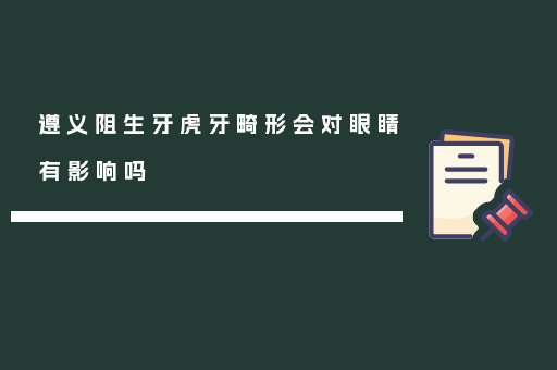 遵义阻生牙虎牙畸形会对眼睛有影响吗