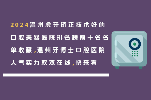 2024温州虎牙矫正技术好的口腔美容医院排名榜前十名名单收藏，温州牙博士口腔医院人气实力双双在线，快来看