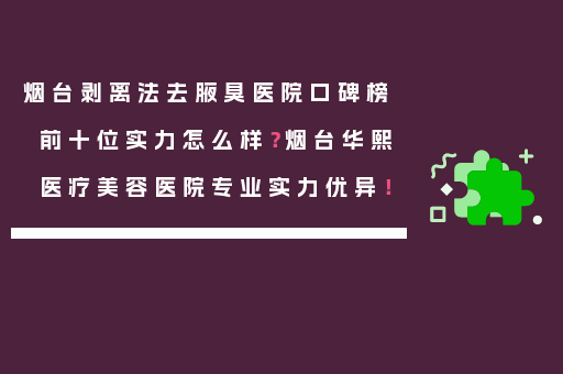 烟台剥离法去腋臭医院口碑榜前十位实力怎么样？烟台华熙医疗美容医院专业实力优异！