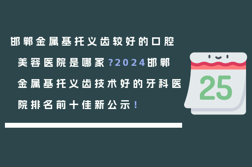 邯郸金属基托义齿较好的口腔美容医院是哪家？2024邯郸金属基托义齿技术好的牙科医院排名前十佳新公示！