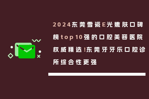 2024东莞雪瓷E光嫩肤口碑榜top10强的口腔美容医院权威精选！东莞牙牙乐口腔诊所综合性更强