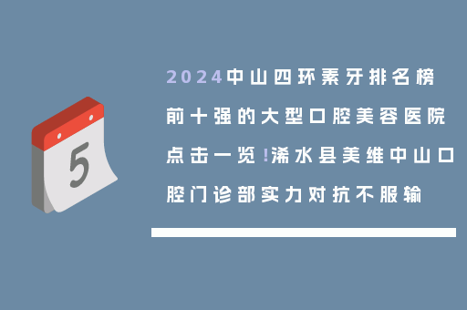 2024中山四环素牙排名榜前十强的大型口腔美容医院点击一览！浠水县美维中山口腔门诊部实力对抗不服输