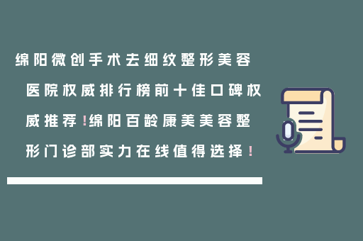 绵阳微创手术去细纹整形美容医院权威排行榜前十佳口碑权威推荐！绵阳百龄康美美容整形门诊部实力在线值得选择！