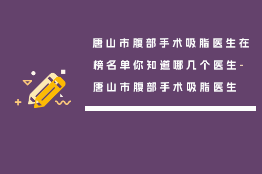 唐山市腹部手术吸脂医生在榜名单你知道哪几个医生-唐山市腹部手术吸脂医生