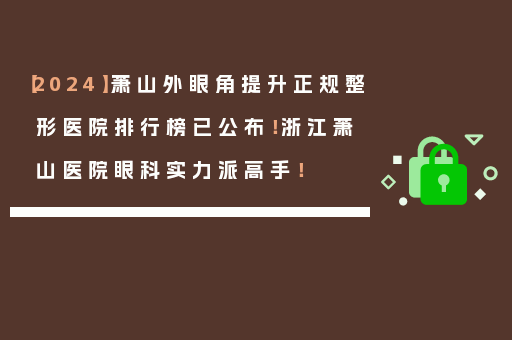 【2024】萧山外眼角提升正规整形医院排行榜已公布！浙江萧山医院眼科实力派高手！
