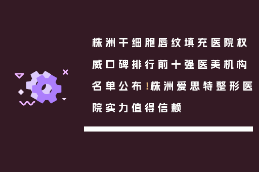株洲干细胞唇纹填充医院权威口碑排行前十强医美机构名单公布！株洲爱思特整形医院实力值得信赖