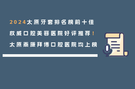 2024太原牙套排名榜前十佳权威口腔美容医院好评推荐！太原泰康拜博口腔医院均上榜