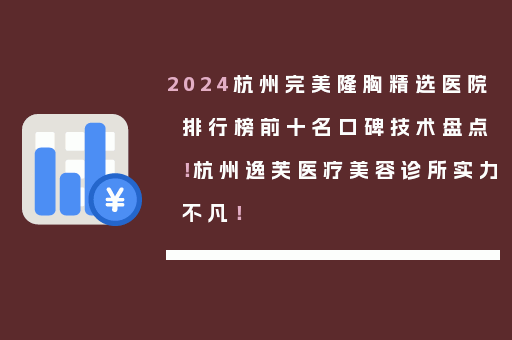 2024杭州完美隆胸精选医院排行榜前十名口碑技术盘点！杭州逸芙医疗美容诊所实力不凡！