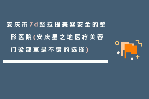 安庆市7d聚拉提美容安全的整形医院(安庆星之地医疗美容门诊部室是不错的选择)