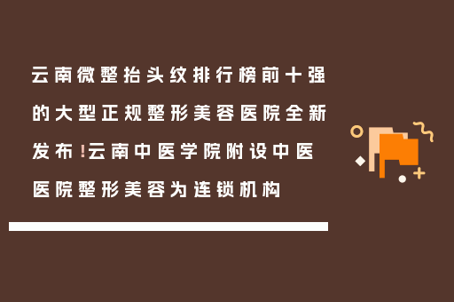 云南微整抬头纹排行榜前十强的大型正规整形美容医院全新发布！云南中医学院附设中医医院整形美容为连锁机构