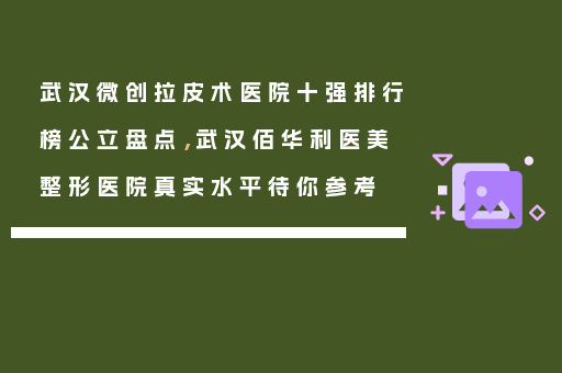 武汉微创拉皮术医院十强排行榜公立盘点，武汉佰华利医美整形医院真实水平待你参考