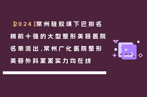 【2024】常州硅胶填下巴排名榜前十强的大型整形美容医院名单流出，常州广化医院整形美容外科家家实力均在线