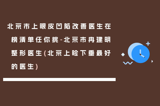 北京市上眼皮凹陷改善医生在榜清单任你挑-北京市冉建明整形医生(北京上睑下垂最好的医生)
