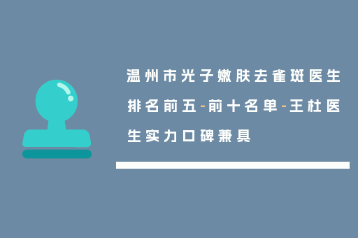 温州市光子嫩肤去雀斑医生排名前五-前十名单-王杜医生实力口碑兼具