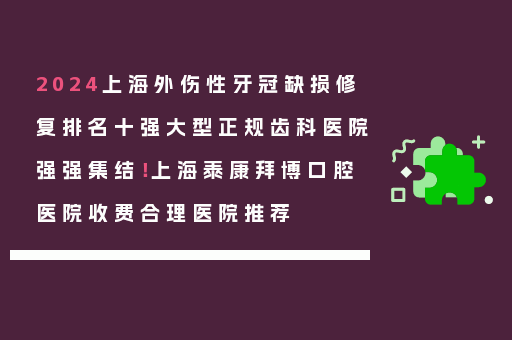 2024上海外伤性牙冠缺损修复排名十强大型正规齿科医院强强集结！上海泰康拜博口腔医院收费合理医院推荐