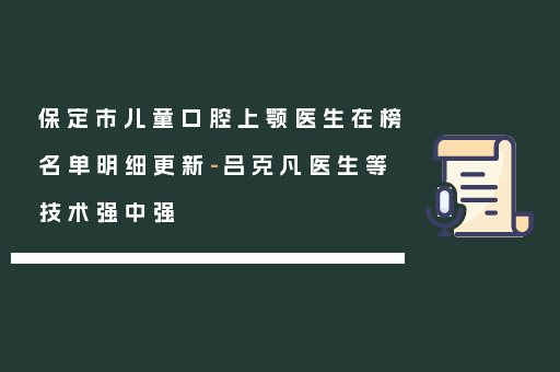 保定市儿童口腔上颚医生在榜名单明细更新-吕克凡医生等技术强中强