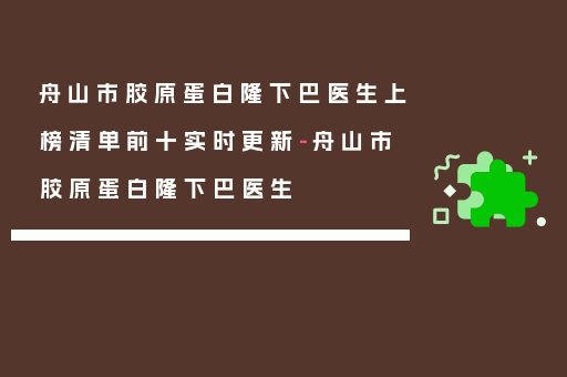 舟山市胶原蛋白隆下巴医生上榜清单前十实时更新-舟山市胶原蛋白隆下巴医生