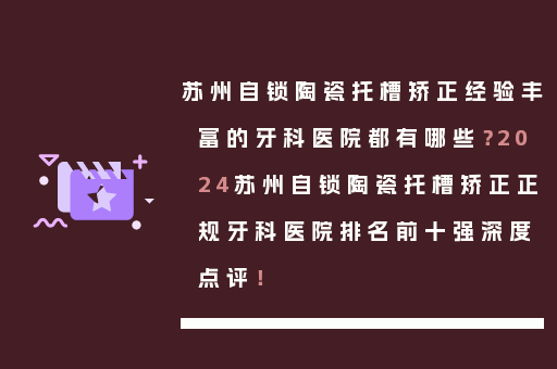 苏州自锁陶瓷托槽矫正经验丰富的牙科医院都有哪些？2024苏州自锁陶瓷托槽矫正正规牙科医院排名前十强深度点评！