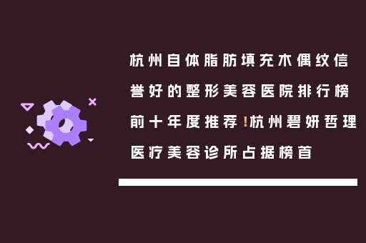 杭州自体脂肪填充木偶纹信誉好的整形美容医院排行榜前十年度推荐！杭州碧妍哲理医疗美容诊所占据榜首