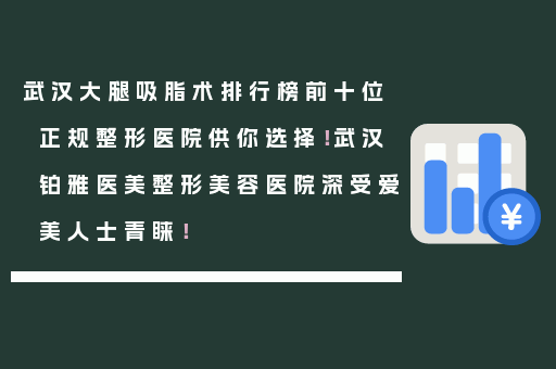 武汉大腿吸脂术排行榜前十位正规整形医院供你选择！武汉铂雅医美整形美容医院深受爱美人士青睐！