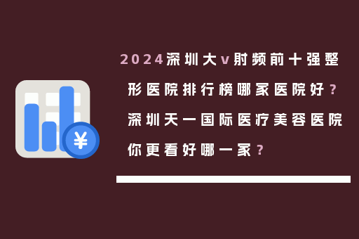 2024深圳大v射频前十强整形医院排行榜哪家医院好？深圳天一国际医疗美容医院你更看好哪一家？