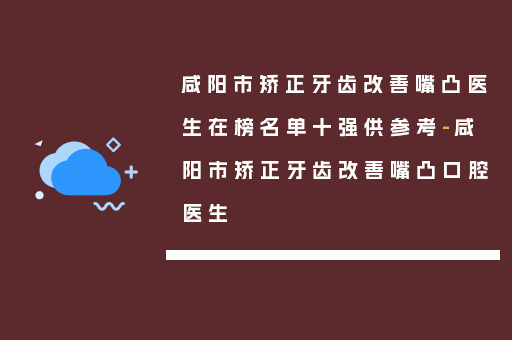 咸阳市矫正牙齿改善嘴凸医生在榜名单十强供参考-咸阳市矫正牙齿改善嘴凸口腔医生