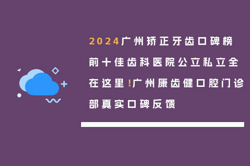 2024广州矫正牙齿口碑榜前十佳齿科医院公立私立全在这里！广州康齿健口腔门诊部真实口碑反馈