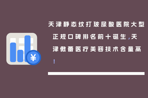 天津静态纹打玻尿酸医院大型正规口碑排名前十诞生，天津傲蕾医疗美容技术含量高！