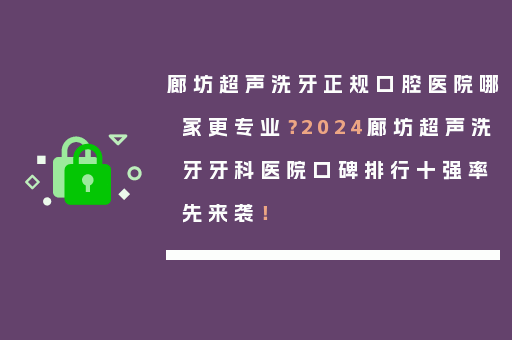 廊坊超声洗牙正规口腔医院哪家更专业？2024廊坊超声洗牙牙科医院口碑排行十强率先来袭！