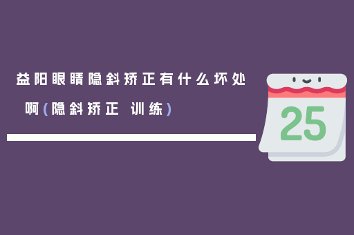 益阳眼睛隐斜矫正有什么坏处啊(隐斜矫正 训练)