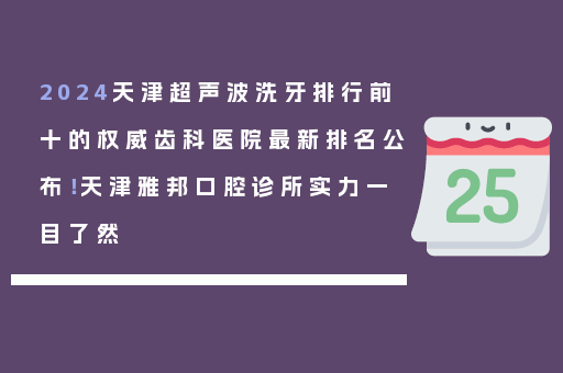 2024天津超声波洗牙排行前十的权威齿科医院最新排名公布！天津雅邦口腔诊所实力一目了然