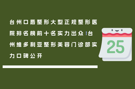 台州口唇整形大型正规整形医院排名榜前十名实力出众！台州维多利亚整形美容门诊部实力口碑公开
