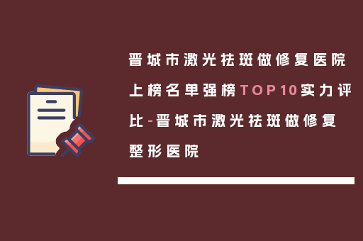 晋城市激光祛斑做修复医院上榜名单强榜TOP10实力评比-晋城市激光祛斑做修复整形医院