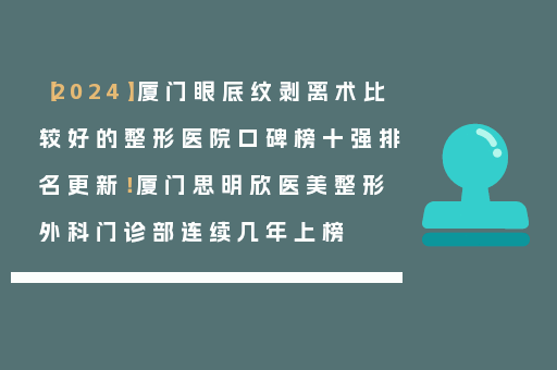【2024】厦门眼底纹剥离术比较好的整形医院口碑榜十强排名更新！厦门思明欣医美整形外科门诊部连续几年上榜
