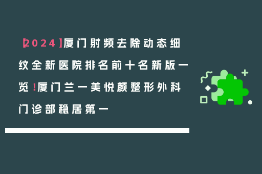【2024】厦门射频去除动态细纹全新医院排名前十名新版一览！厦门兰一美悦颜整形外科门诊部稳居第一