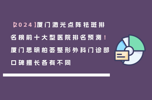 【2024】厦门激光点阵祛斑排名榜前十大型医院排名预测！厦门思明柏荟整形外科门诊部口碑擅长各有不同